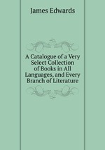 A Catalogue of a Very Select Collection of Books in All Languages, and Every Branch of Literature