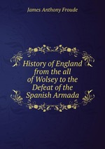 History of England from the all of Wolsey to the Defeat of the Spanish Armada