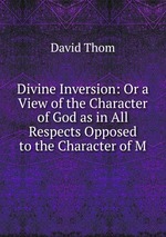 Divine Inversion: Or a View of the Character of God as in All Respects Opposed to the Character of M