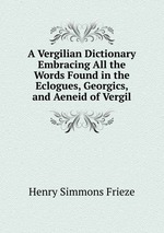 A Vergilian Dictionary Embracing All the Words Found in the Eclogues, Georgics, and Aeneid of Vergil