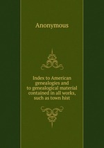Index to American genealogies and to genealogical material contained in all works, such as town hist