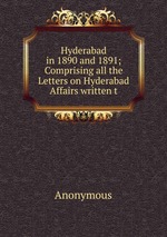 Hyderabad in 1890 and 1891; Comprising all the Letters on Hyderabad Affairs written t