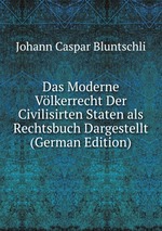 Das Moderne Vlkerrecht Der Civilisirten Staten als Rechtsbuch Dargestellt (German Edition)