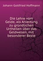 Die Lehre vom Gelde, als Anleitung zu grndlichen Urtheilen ber das Geldwesen, mit besonderer Bezie