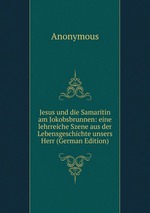Jesus und die Samaritin am Jokobsbrunnen: eine lehrreiche Szene aus der Lebensgeschichte unsers Herr (German Edition)