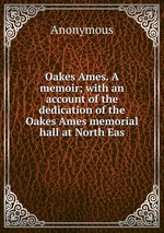 Oakes Ames. A memoir; with an account of the dedication of the Oakes Ames memorial hall at North Eas