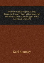 Wie der weltkrieg entstand; dargestellt nach dem aktenmaterial des deutschen Auswrtigen amts (German Edition)