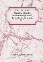 The life of Sir Stanley Maude, lieutenant-general, K. C. B., C. M. G., D. S. O