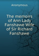 The memoirs of Ann Lady Fanshawe Wife of Sir Richard Fanshawe