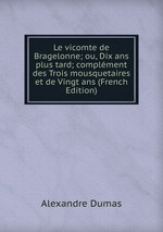Le vicomte de Bragelonne; ou, Dix ans plus tard; complment des Trois mousquetaires et de Vingt ans (French Edition)