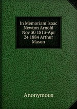 In Memoriam Isaac Newton Arnold Nov 30 1813-Apr 24 1884 Arthur Mason