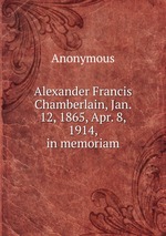 Alexander Francis Chamberlain, Jan. 12, 1865, Apr. 8, 1914, in memoriam