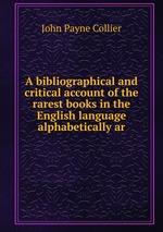 A bibliographical and critical account of the rarest books in the English language alphabetically ar