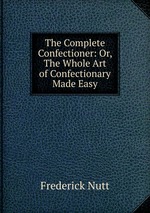 The Complete Confectioner: Or, The Whole Art of Confectionary Made Easy