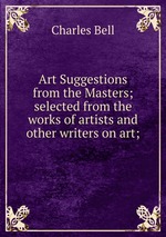 Art Suggestions from the Masters; selected from the works of artists and other writers on art;