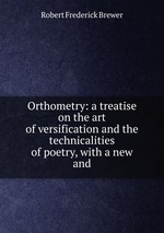 Orthometry: a treatise on the art of versification and the technicalities of poetry, with a new and