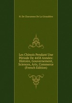 Les Chinois Pendant Une Priode De 4458 Annes: Histoire, Gouvernement, Sciences, Arts, Commerce (French Edition)