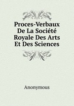 Proces-Verbaux De La Socit Royale Des Arts Et Des Sciences
