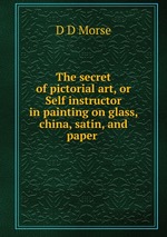 The secret of pictorial art, or Self instructor in painting on glass, china, satin, and paper