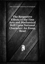 The Respective Effects of the Fine Arts and Mechanical Skill Upon National Character: An Essay, Read