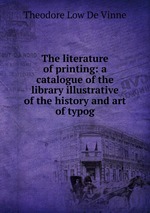 The literature of printing: a catalogue of the library illustrative of the history and art of typog