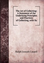 The Art of Collecting: A Statement of the Underlying Principles and Practices of Collecting, with Su