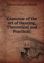 Grammar of the art of Dancing, Theoretical and Practical;