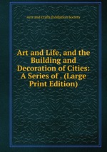 Art and Life, and the Building and Decoration of Cities: A Series of . (Large Print Edition)