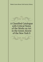 A Classified Catalogue with Critical Notes of the Works on Art in the Green Alcove of the New York S