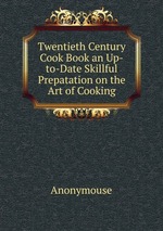 Twentieth Century Cook Book an Up-to-Date Skillful Prepatation on the Art of Cooking