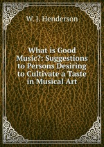 What is Good Music?: Suggestions to Persons Desiring to Cultivate a Taste in Musical Art
