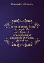 The art of attack. Being a study in the development of weapons and appliances of offence, from the e