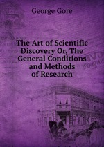 The Art of Scientific Discovery Or, The General Conditions and Methods of Research