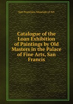 Catalogue of the Loan Exhibition of Paintings by Old Masters in the Palace of Fine Arts, San Francis