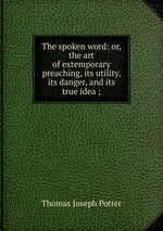 The spoken word: or, the art of extemporary preaching, its utility, its danger, and its true idea ;