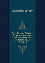 Anecdotes of Painters, Engravers, Sculptors and Architects, and Curiosities of Art, Volume I