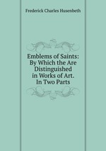 Emblems of Saints: By Which the Are Distinguished in Works of Art. In Two Parts