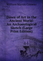 Dawn of Art in the Ancient World: An Archaeological Sketch (Large Print Edition)