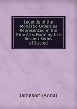 Legends of the Monastic Orders as Represented in the Fine Arts: Forming the Second Series of Sacred