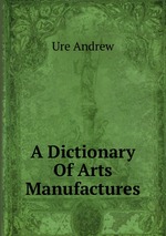 A Dictionary Of Arts Manufactures