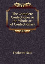 The Complete Confectioner or the Whole art of Confectionary