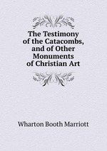 The Testimony of the Catacombs, and of Other Monuments of Christian Art