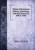 Tables of European History, Literature, and Art, from A.D. 200 to 1882