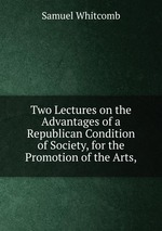 Two Lectures on the Advantages of a Republican Condition of Society, for the Promotion of the Arts,