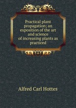 Practical plant propagation; an exposition of the art and science of increasing plants as practiced