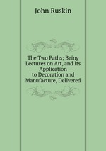The Two Paths; Being Lectures on Art, and Its Application to Decoration and Manufacture, Delivered