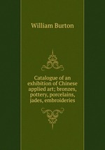 Catalogue of an exhibition of Chinese applied art; bronzes, pottery, porcelains, jades, embroideries
