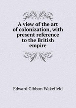 A view of the art of colonization, with present reference to the British empire