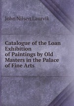 Catalogue of the Loan Exhibition of Paintings by Old Masters in the Palace of Fine Arts