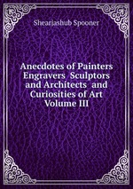 Anecdotes of Painters Engravers Sculptors and Architects and Curiosities of Art Volume III